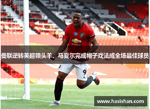 曼联逆转英超领头羊，马夏尔完成帽子戏法成全场最佳球员