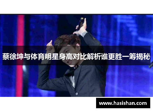 蔡徐坤与体育明星身高对比解析谁更胜一筹揭秘