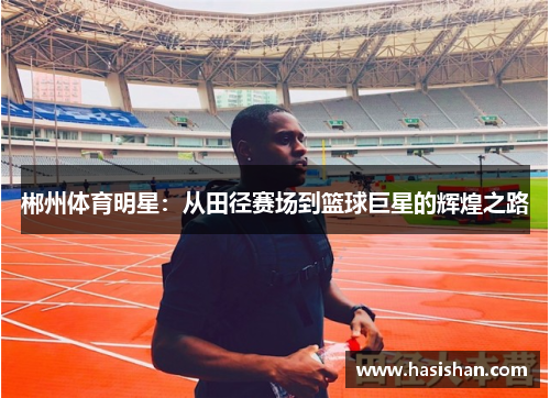 郴州体育明星:从田径赛场到篮球巨星的辉煌之路 郴州体育明星:从田径赛场到篮球巨星的辉煌之路