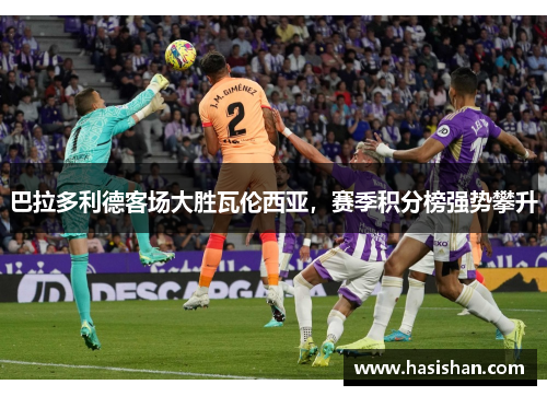 巴拉多利德客场大胜瓦伦西亚，赛季积分榜强势攀升
