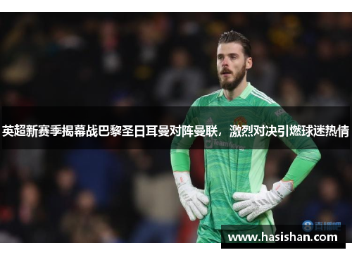 英超新赛季揭幕战巴黎圣日耳曼对阵曼联，激烈对决引燃球迷热情