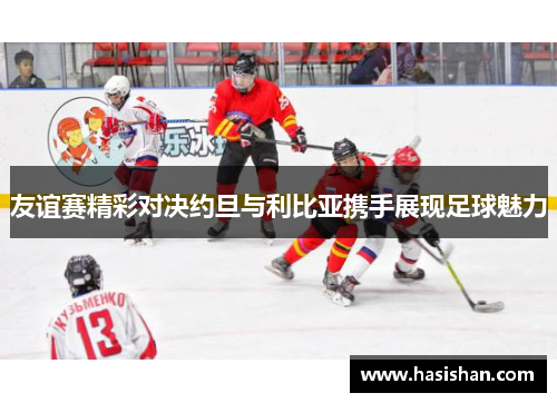 友谊赛精彩对决约旦与利比亚携手展现足球魅力