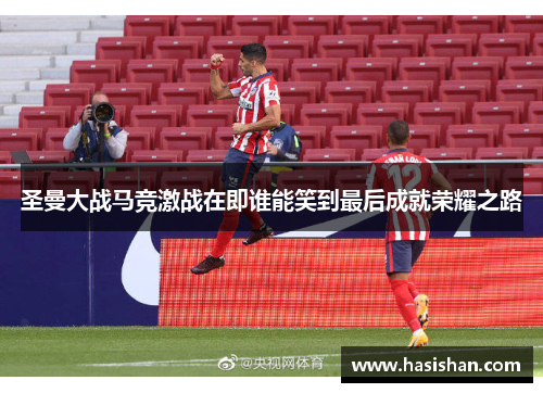 圣曼大战马竞激战在即谁能笑到最后成就荣耀之路