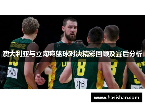 澳大利亚与立陶宛篮球对决精彩回顾及赛后分析