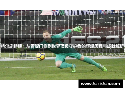 特尔施特根：从青涩门将到世界顶级守护者的辉煌历程与成就解析