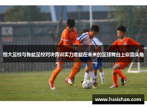 恒大足校与鲁能足校对决青训实力谁能在未来的足球舞台上崭露头角