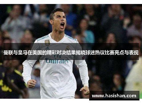 曼联与皇马在美国的精彩对决结果揭晓球迷热议比赛亮点与表现