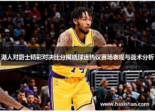 湖人对爵士精彩对决比分揭晓球迷热议赛场表现与战术分析
